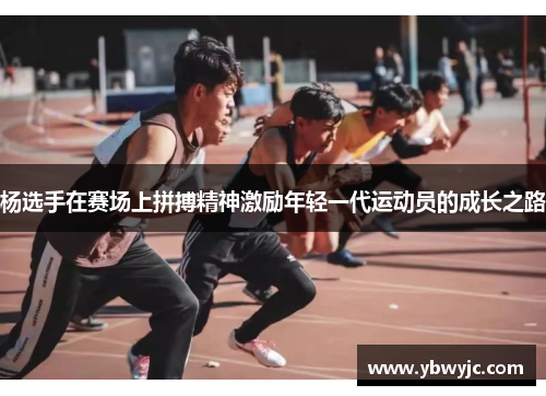 杨选手在赛场上拼搏精神激励年轻一代运动员的成长之路