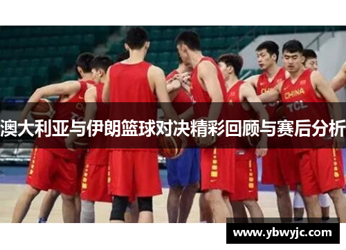 澳大利亚与伊朗篮球对决精彩回顾与赛后分析