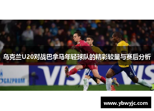 乌克兰U20对战巴拿马年轻球队的精彩较量与赛后分析