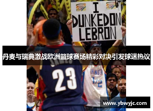 丹麦与瑞典激战欧洲篮球赛场精彩对决引发球迷热议