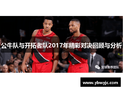 公牛队与开拓者队2017年精彩对决回顾与分析
