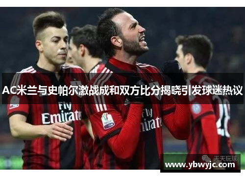 AC米兰与史帕尔激战成和双方比分揭晓引发球迷热议