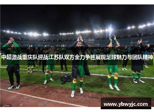 中超激战重庆队迎战江苏队双方全力争胜展现足球魅力与团队精神