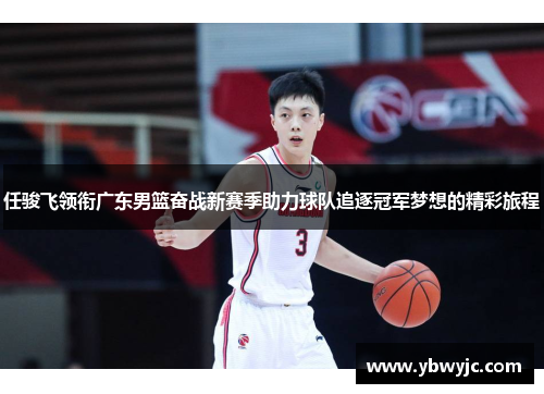 任骏飞领衔广东男篮奋战新赛季助力球队追逐冠军梦想的精彩旅程