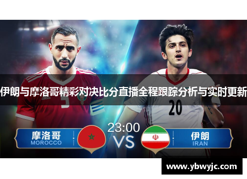 伊朗与摩洛哥精彩对决比分直播全程跟踪分析与实时更新