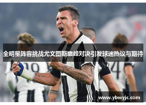 全明星阵容挑战尤文图斯巅峰对决引发球迷热议与期待