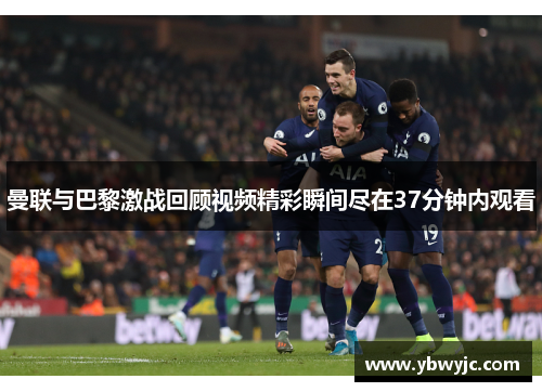 曼联与巴黎激战回顾视频精彩瞬间尽在37分钟内观看