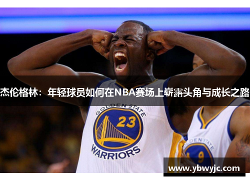 杰伦格林：年轻球员如何在NBA赛场上崭露头角与成长之路