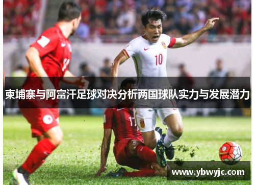 柬埔寨与阿富汗足球对决分析两国球队实力与发展潜力