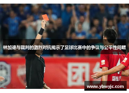 林加德与裁判的激烈对抗揭示了足球比赛中的争议与公平性问题
