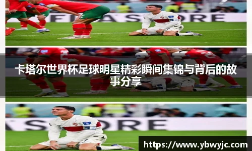 卡塔尔世界杯足球明星精彩瞬间集锦与背后的故事分享