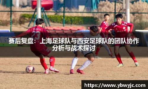 赛后复盘：上海足球队与西安足球队的团队协作分析与战术探讨