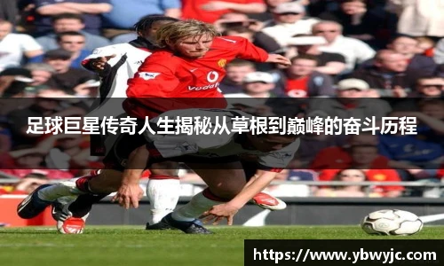 足球巨星传奇人生揭秘从草根到巅峰的奋斗历程